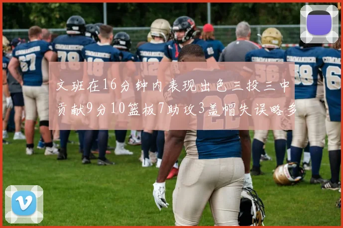 文班在16分钟内表现出色三投三中贡献9分10篮板7助攻3盖帽失误略多但依然完美