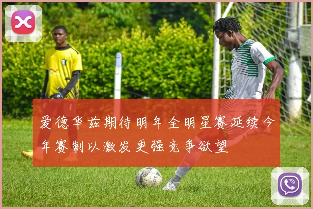 爱德华兹期待明年全明星赛延续今年赛制以激发更强竞争欲望