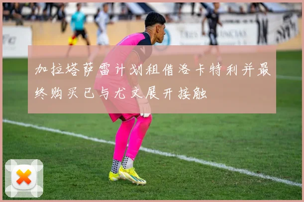 加拉塔萨雷计划租借洛卡特利并最终购买已与尤文展开接触