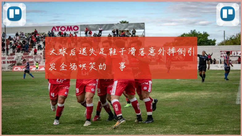 大球后退失足鞋子滑落意外摔倒引发全场哄笑的囧事