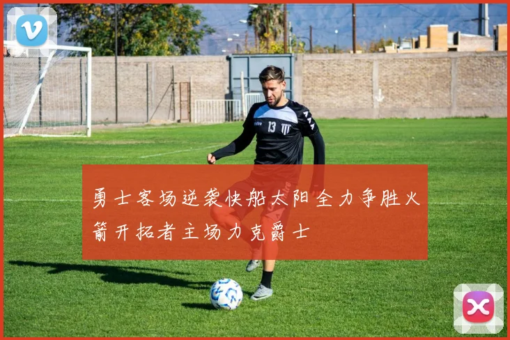 勇士客场逆袭快船太阳全力争胜火箭开拓者主场力克爵士