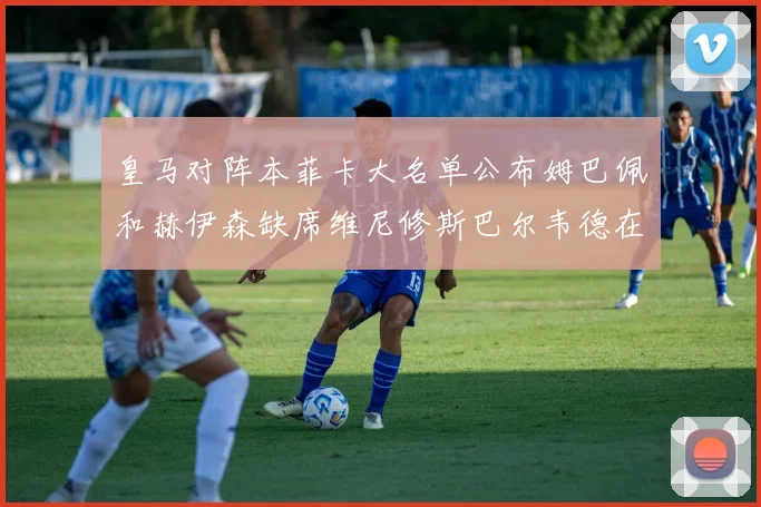 皇马对阵本菲卡大名单公布姆巴佩和赫伊森缺席维尼修斯巴尔韦德在列