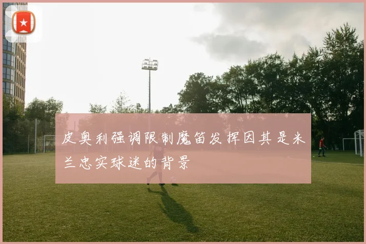 皮奥利强调限制魔笛发挥因其是米兰忠实球迷的背景