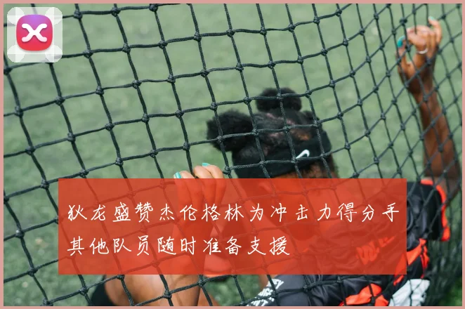 狄龙盛赞杰伦格林为冲击力得分手其他队员随时准备支援
