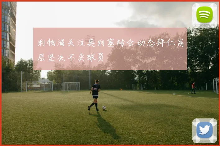 利物浦关注奥利塞转会动态拜仁高层坚决不卖球员