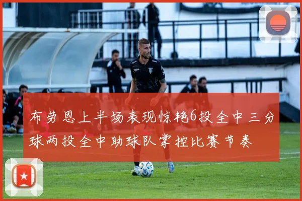 布劳恩上半场表现惊艳6投全中三分球两投全中助球队掌控比赛节奏