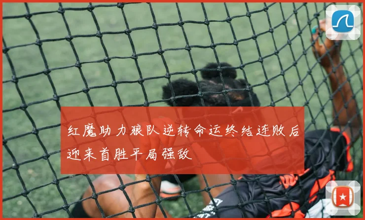 红魔助力狼队逆转命运终结连败后迎来首胜平局强敌