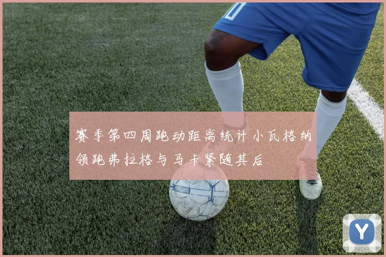 赛季第四周跑动距离统计小瓦格纳领跑弗拉格与马卡紧随其后