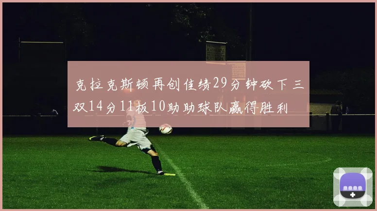 克拉克斯顿再创佳绩29分钟砍下三双14分11板10助助球队赢得胜利