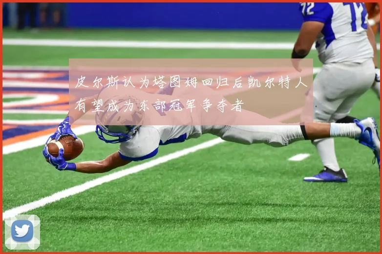 皮尔斯认为塔图姆回归后凯尔特人有望成为东部冠军争夺者