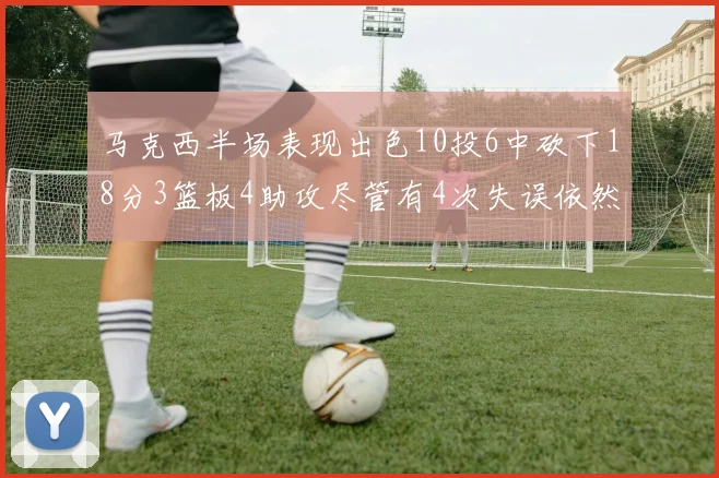 马克西半场表现出色10投6中砍下18分3篮板4助攻尽管有4次失误依然贡献良多