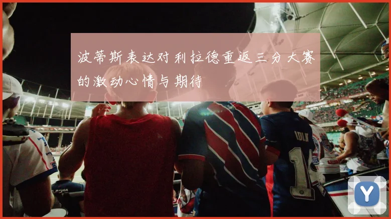 波蒂斯表达对利拉德重返三分大赛的激动心情与期待