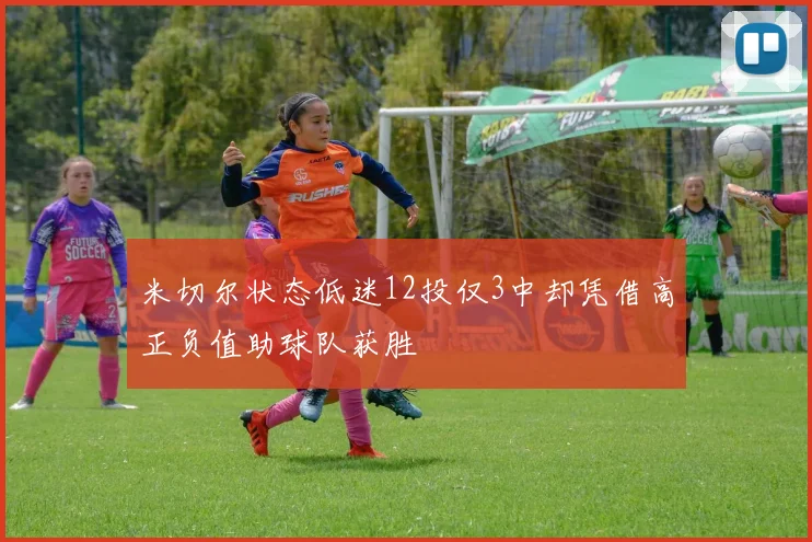 米切尔状态低迷12投仅3中却凭借高正负值助球队获胜