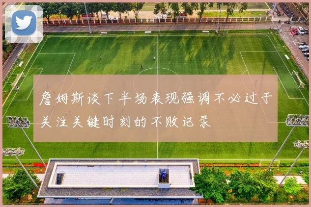 詹姆斯谈下半场表现强调不必过于关注关键时刻的不败记录