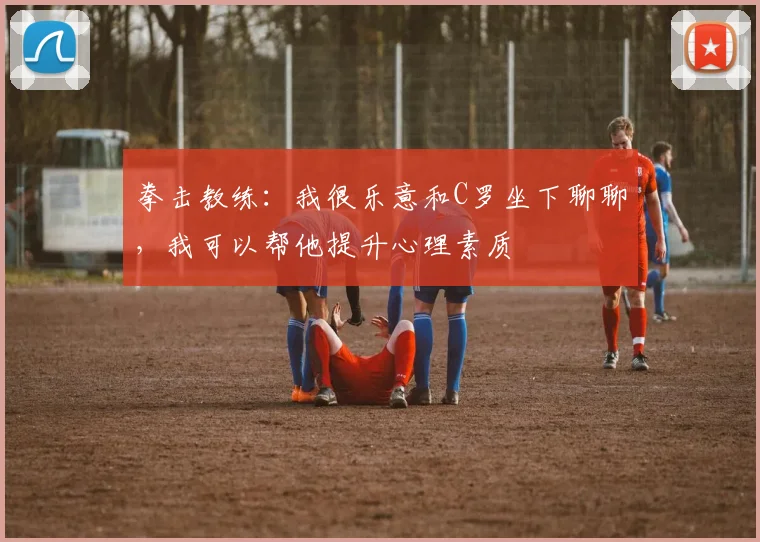 拳击教练：我很乐意和C罗坐下聊聊，我可以帮他提升心理素质