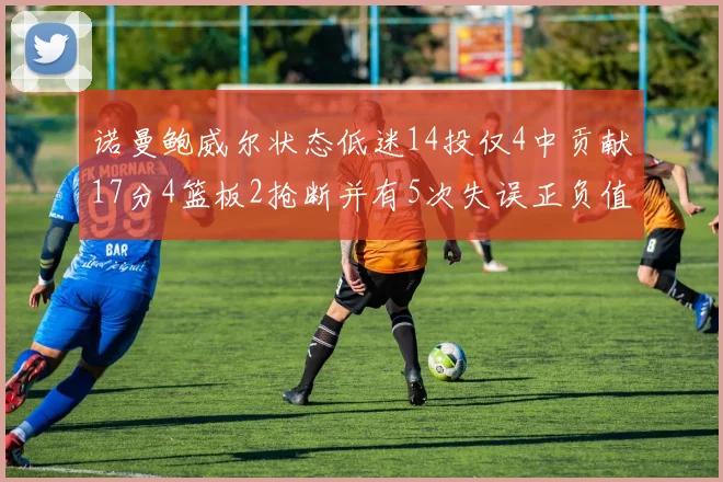诺曼鲍威尔状态低迷14投仅4中贡献17分4篮板2抢断并有5次失误正负值为负8