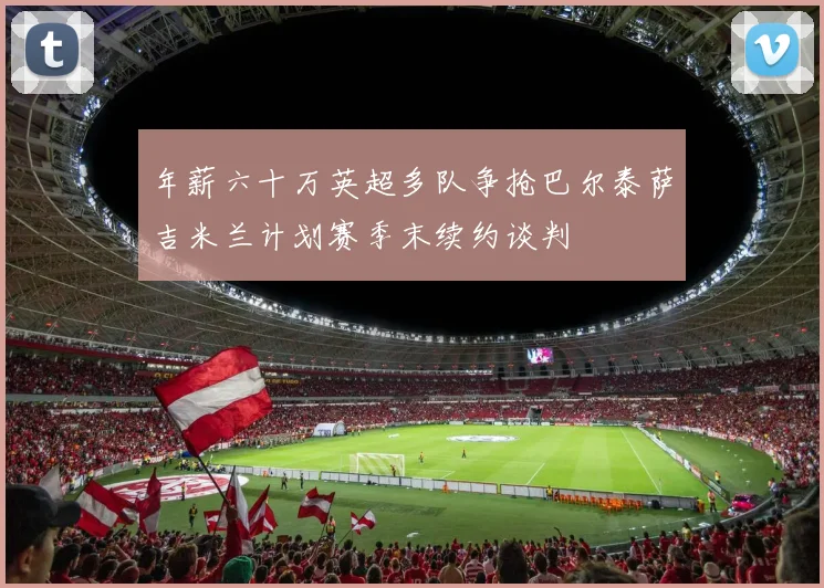 年薪六十万英超多队争抢巴尔泰萨吉米兰计划赛季末续约谈判