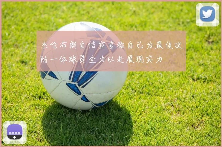 杰伦布朗自信宣言称自己为最佳攻防一体球员全力以赴展现实力