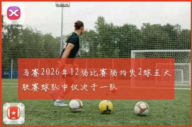 马赛2026年12场比赛场均失2球五大联赛球队中仅次于一队