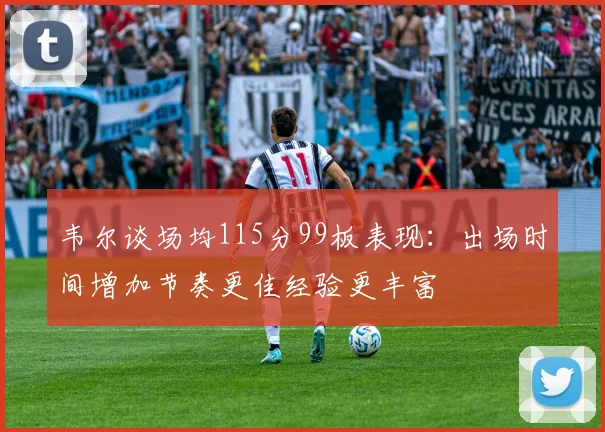 韦尔谈场均115分99板表现：出场时间增加节奏更佳经验更丰富