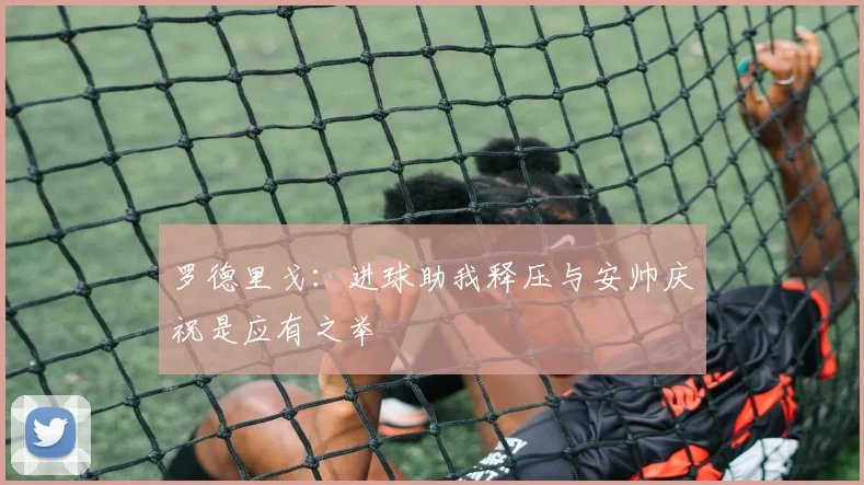 罗德里戈：进球助我释压与安帅庆祝是应有之举