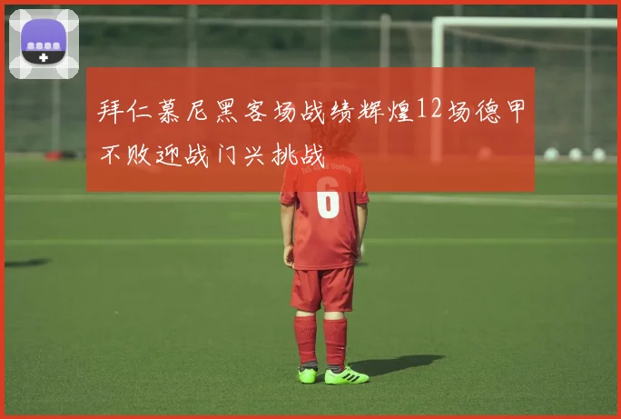 拜仁慕尼黑客场战绩辉煌12场德甲不败迎战门兴挑战