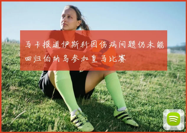 马卡报道伊斯科因伤病问题仍未能回归伯纳乌参加皇马比赛
