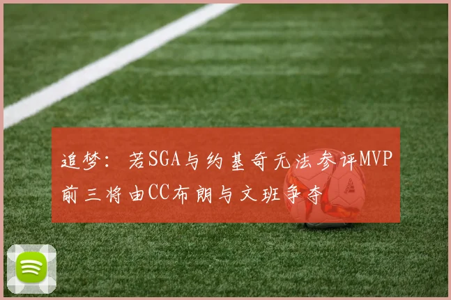 追梦：若SGA与约基奇无法参评MVP前三将由CC布朗与文班争夺
