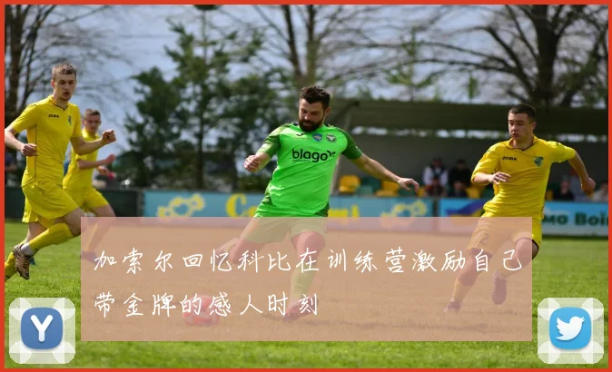 加索尔回忆科比在训练营激励自己带金牌的感人时刻
