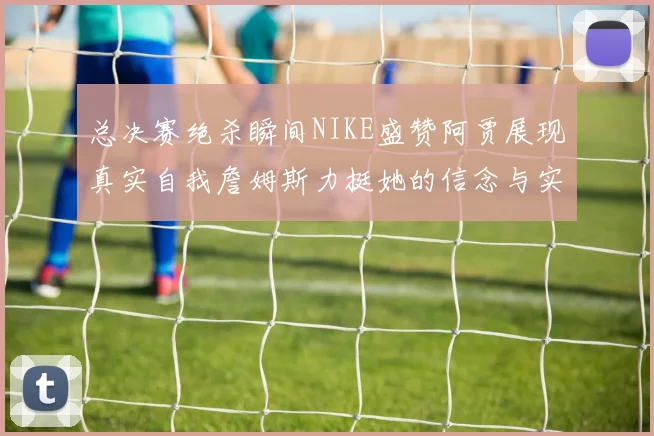 总决赛绝杀瞬间NIKE盛赞阿贾展现真实自我詹姆斯力挺她的信念与实力