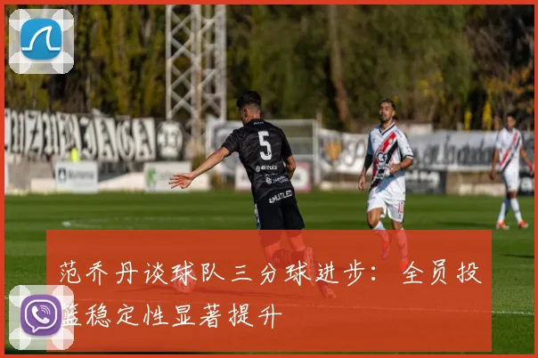 范乔丹谈球队三分球进步：全员投篮稳定性显著提升