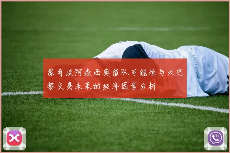 蒙奇谈阿森西奥留队可能性与大巴黎交易未果的经济因素分析