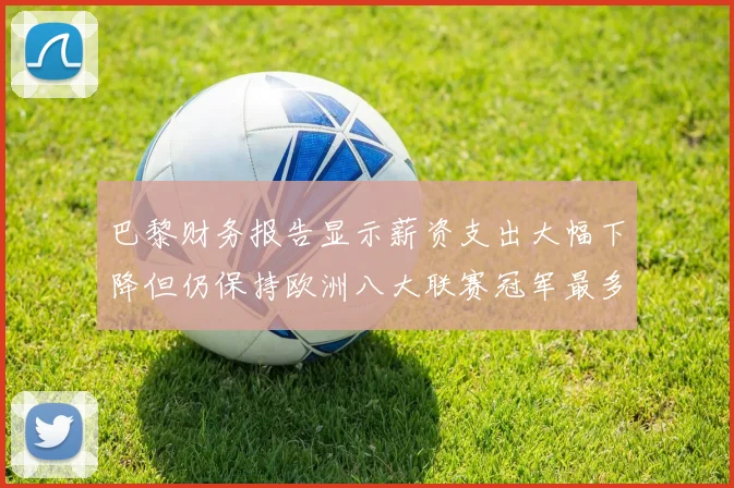 巴黎财务报告显示薪资支出大幅下降但仍保持欧洲八大联赛冠军最多地位