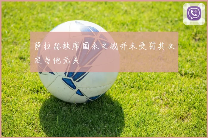 萨拉赫缺席国米之战并未受罚其决定与他无关