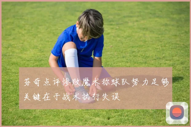 芬奇点评惨败魔术称球队努力足够关键在于战术执行失误